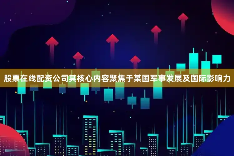 股票在线配资公司其核心内容聚焦于某国军事发展及国际影响力