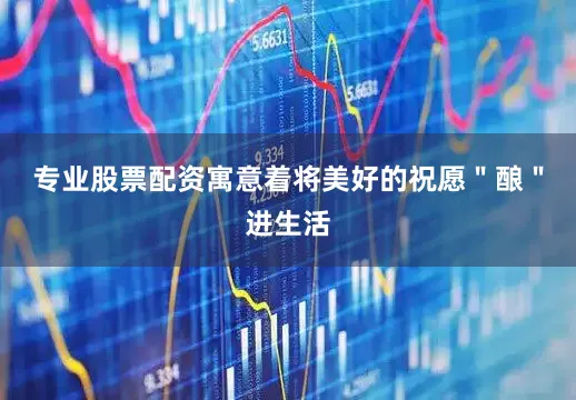 专业股票配资寓意着将美好的祝愿＂酿＂进生活