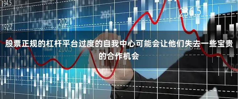 股票正规的杠杆平台过度的自我中心可能会让他们失去一些宝贵的合作机会