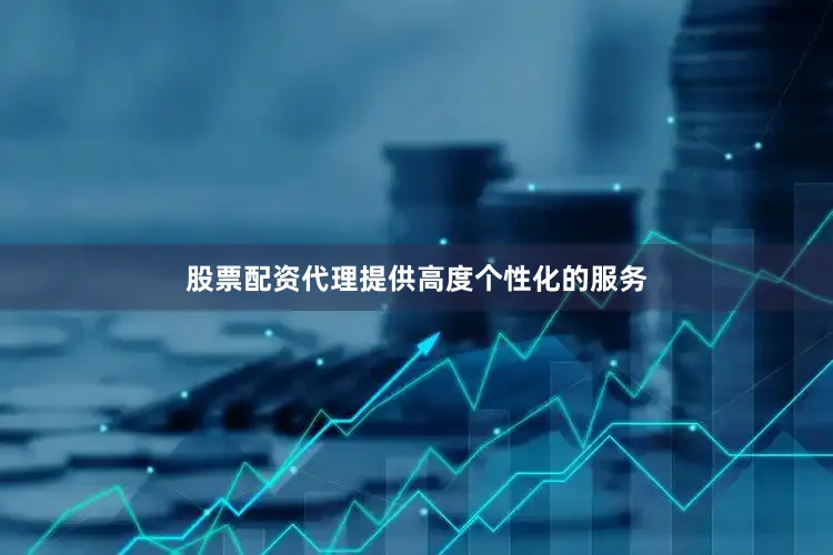 股票配资代理提供高度个性化的服务