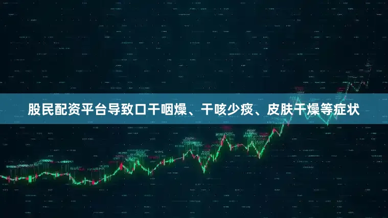 股民配资平台导致口干咽燥、干咳少痰、皮肤干燥等症状