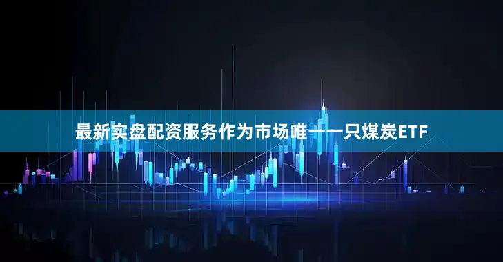 最新实盘配资服务　　作为市场唯一一只煤炭ETF