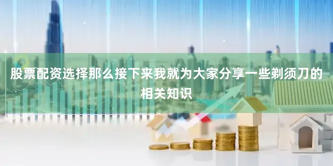 股票配资选择那么接下来我就为大家分享一些剃须刀的相关知识