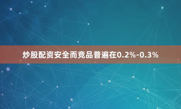 炒股配资安全而竞品普遍在0.2%-0.3%