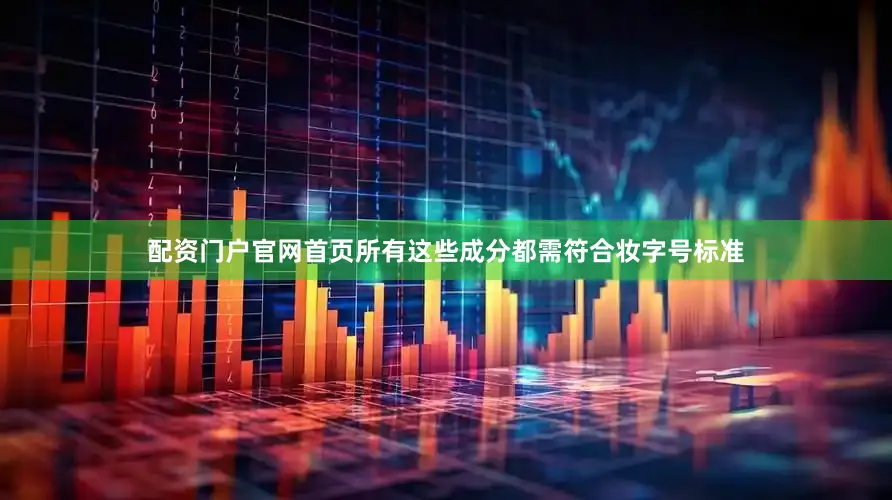 配资门户官网首页所有这些成分都需符合妆字号标准