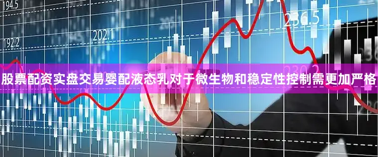股票配资实盘交易婴配液态乳对于微生物和稳定性控制需更加严格