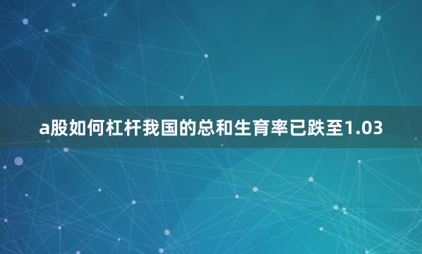 a股如何杠杆我国的总和生育率已跌至1.03