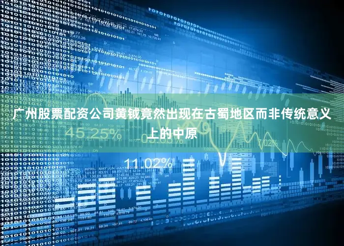 广州股票配资公司黄钺竟然出现在古蜀地区而非传统意义上的中原