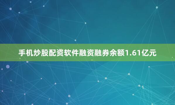 手机炒股配资软件融资融券余额1.61亿元