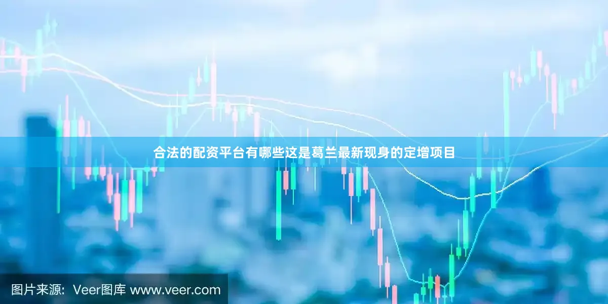 合法的配资平台有哪些这是葛兰最新现身的定增项目