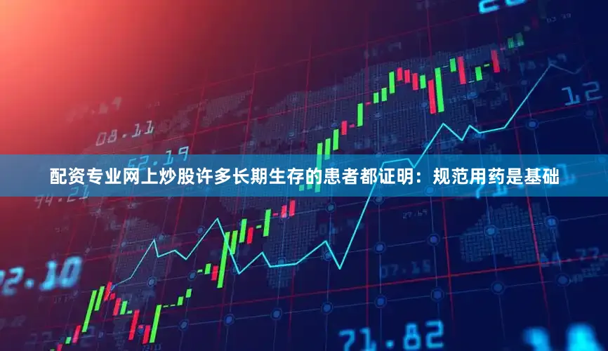 配资专业网上炒股许多长期生存的患者都证明：规范用药是基础