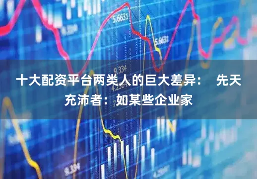 十大配资平台两类人的巨大差异：  先天充沛者：如某些企业家