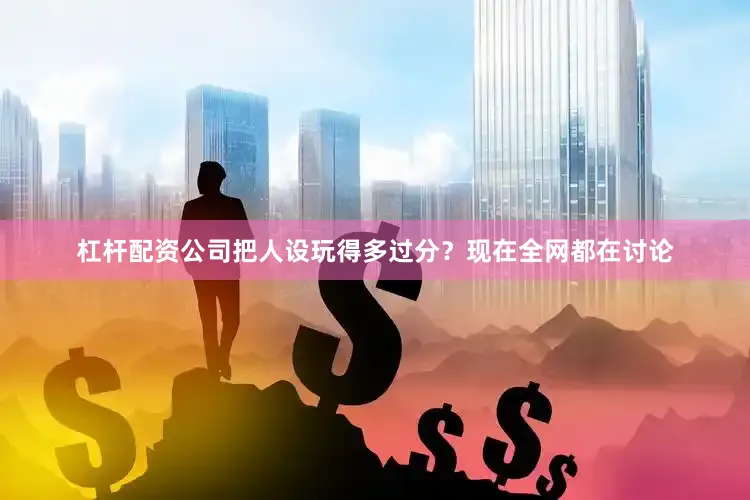 杠杆配资公司把人设玩得多过分？现在全网都在讨论
