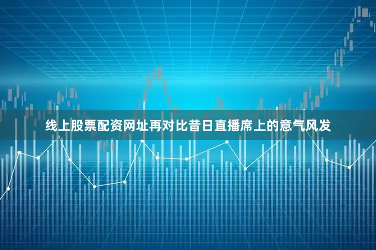 线上股票配资网址再对比昔日直播席上的意气风发