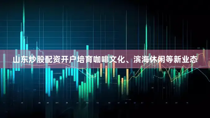 山东炒股配资开户培育咖啡文化、滨海休闲等新业态