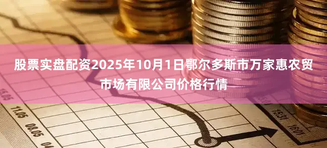 股票实盘配资2025年10月1日鄂尔多斯市万家惠农贸市场有限公司价格行情