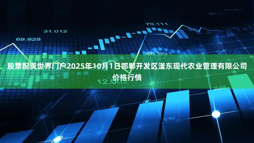 股票配资世界门户2025年10月1日邯郸开发区滏东现代农业管理有限公司价格行情
