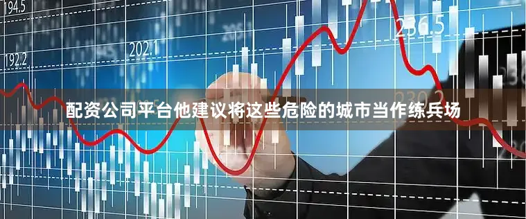 配资公司平台他建议将这些危险的城市当作练兵场