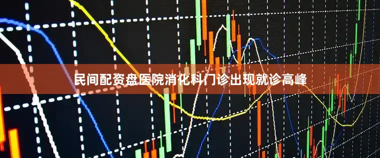 民间配资盘医院消化科门诊出现就诊高峰