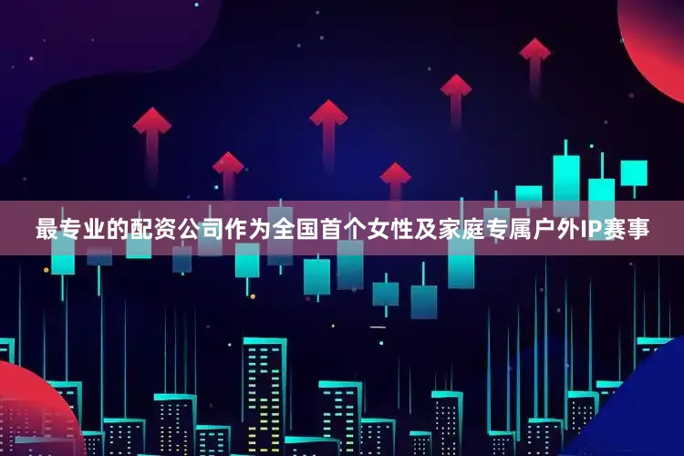 最专业的配资公司作为全国首个女性及家庭专属户外IP赛事
