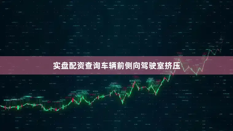 实盘配资查询车辆前侧向驾驶室挤压
