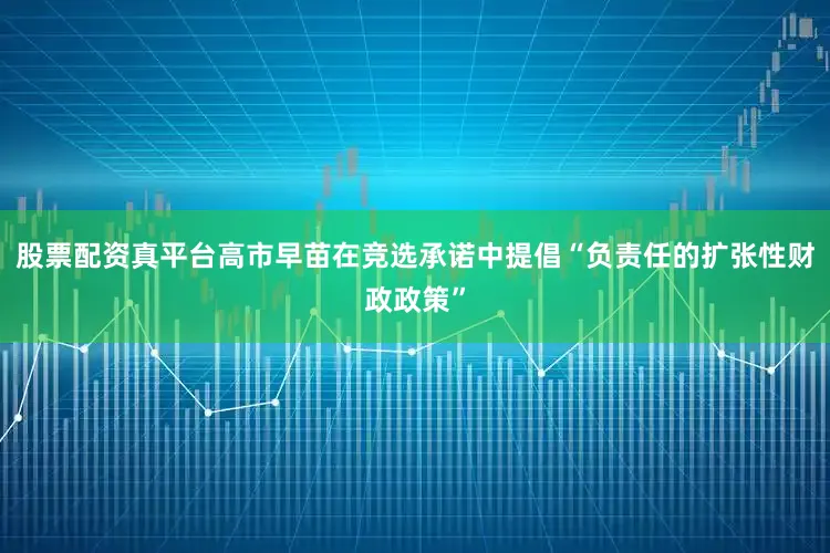 股票配资真平台高市早苗在竞选承诺中提倡“负责任的扩张性财政政策”