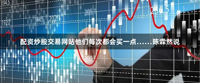 配资炒股交易网站他们每次都会买一点……陈霖然说