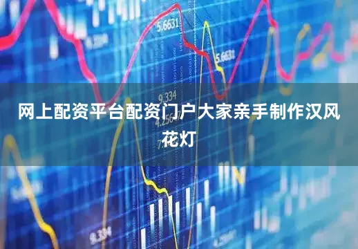 网上配资平台配资门户大家亲手制作汉风花灯