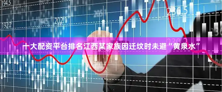 十大配资平台排名江西某家族因迁坟时未避“黄泉水”