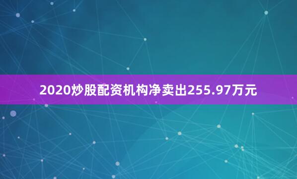 2020炒股配资机构净卖出255.97万元