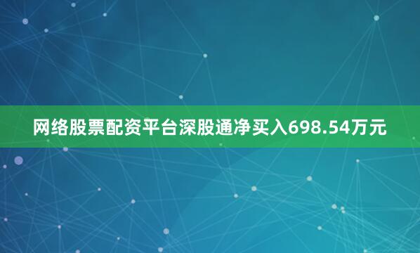 网络股票配资平台深股通净买入698.54万元