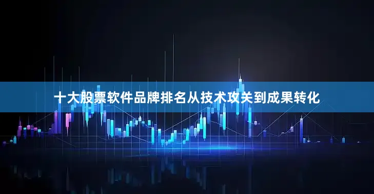 十大股票软件品牌排名从技术攻关到成果转化