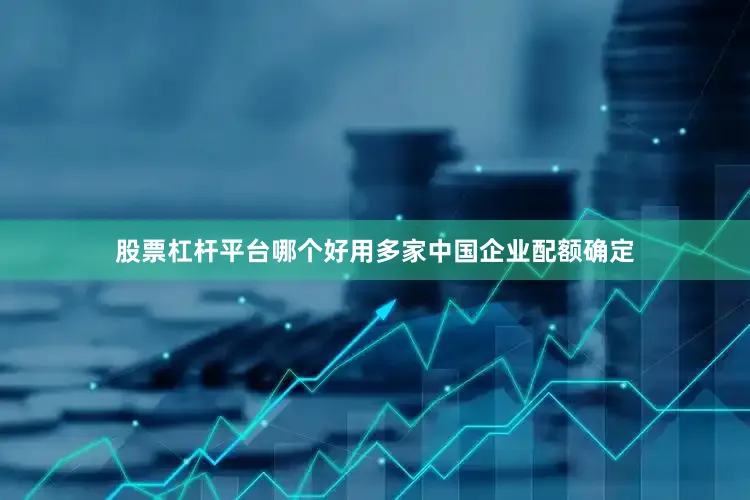 股票杠杆平台哪个好用多家中国企业配额确定