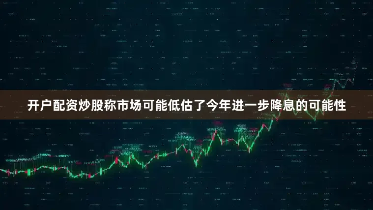 开户配资炒股称市场可能低估了今年进一步降息的可能性