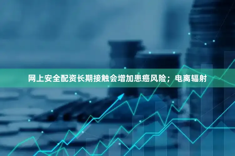 网上安全配资长期接触会增加患癌风险；电离辐射