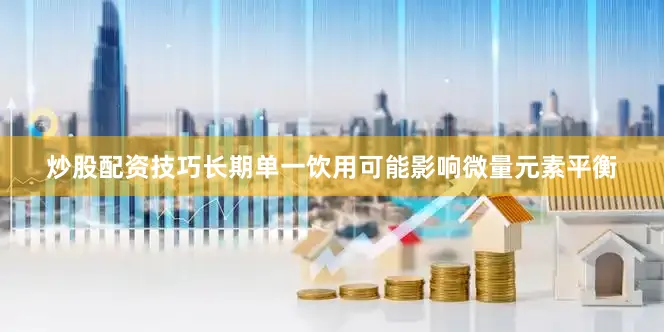 炒股配资技巧长期单一饮用可能影响微量元素平衡