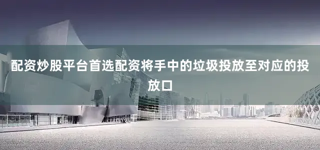 配资炒股平台首选配资将手中的垃圾投放至对应的投放口