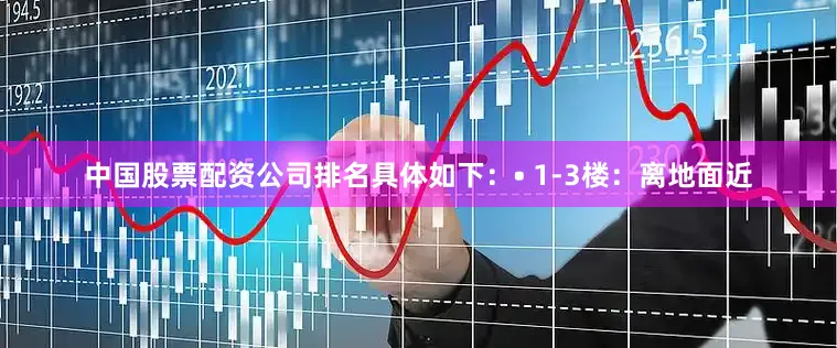 中国股票配资公司排名具体如下：• 1-3楼：离地面近