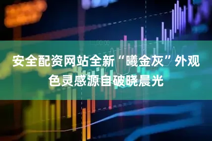 安全配资网站全新“曦金灰”外观色灵感源自破晓晨光
