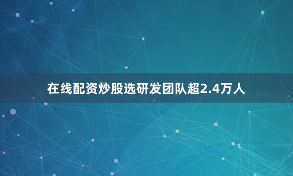 在线配资炒股选研发团队超2.4万人