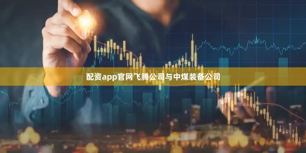 配资app官网飞腾公司与中煤装备公司