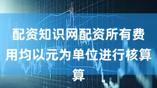 配资知识网配资所有费用均以元为单位进行核算